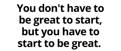 "You don't have to be great to start, but you have to start to be great"